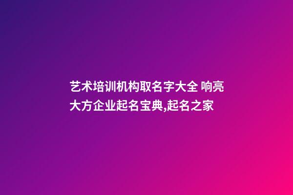 艺术培训机构取名字大全 响亮大方企业起名宝典,起名之家